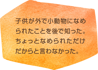 子供が外で小動物になめられたことを後で知った。ちょっとなめられただけだからと言わなかった。