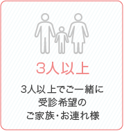 3人以上でご一緒に受診希望のご家族・連れ様