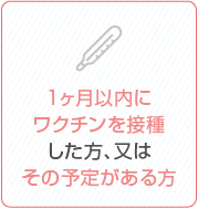 1ヶ月以内にワクチンを接種した方、又はその予定がある方